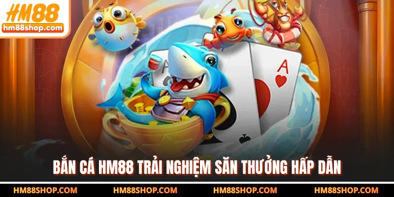 Bắn cá HM88 trải nghiệm săn thưởng hấp dẫn