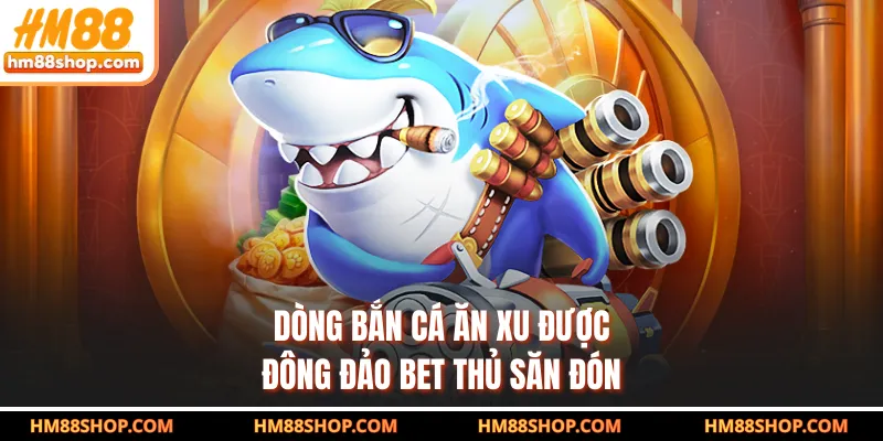 Dòng bắn cá ăn xu được đông đảo bet thủ săn đón