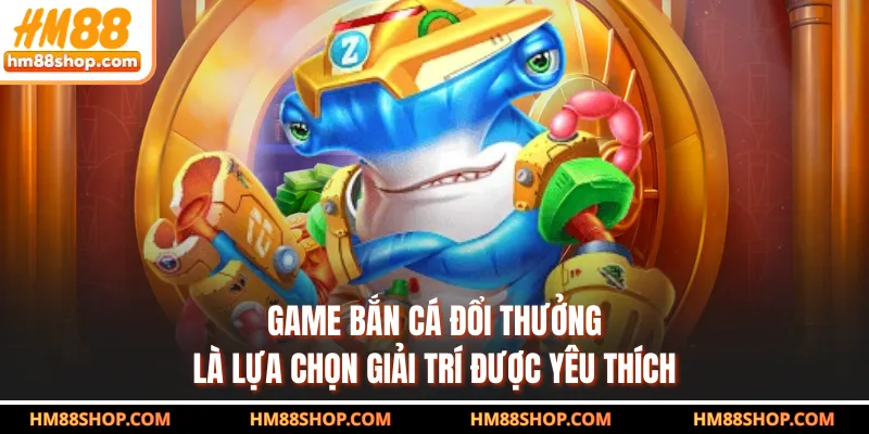 Game bắn cá đổi thưởng là lựa chọn giải trí được yêu thích