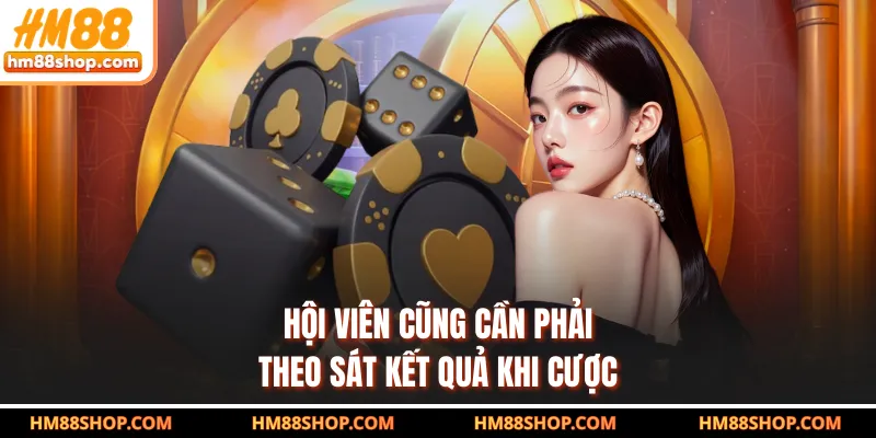 Hội viên cũng cần phải theo sát kết quả khi cược