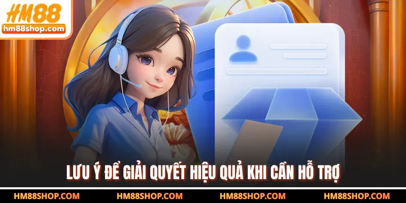 Lưu ý để giải quyết hiệu quả khi cần hỗ trợ
