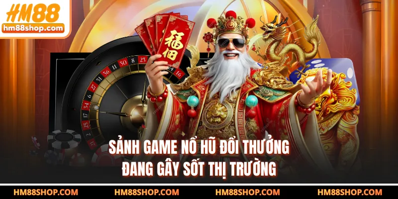 Sảnh game nổ hũ đổi thưởng đang gây sốt thị trường